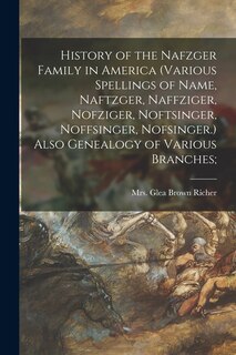 Front cover_History of the Nafzger Family in America (various Spellings of Name, Naftzger, Naffziger, Nofziger, Noftsinger, Noffsinger, Nofsinger.) Also Genealogy of Various Branches;