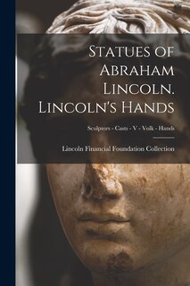 Front cover_Statues of Abraham Lincoln. Lincoln's Hands; Sculptors - Casts - V - Volk - Hands
