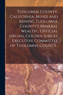 Front cover_Tuolumne County, California. Mines and Mining Tuolumne County's Mineral Wealth... Official Organ...Golden Jubilee Executive Committee of Tuolumne County..