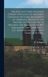 Couverture_The Life and Times of Joseph Gould. Struggles of the Early Canadian Settlers, Settlement of Uxbridge, Sketch of the History of the County of Ontario, the Rebellion of 1837, Parliamentary Career, Etc., Etc. Reminiscences of Sixty Years of Active...