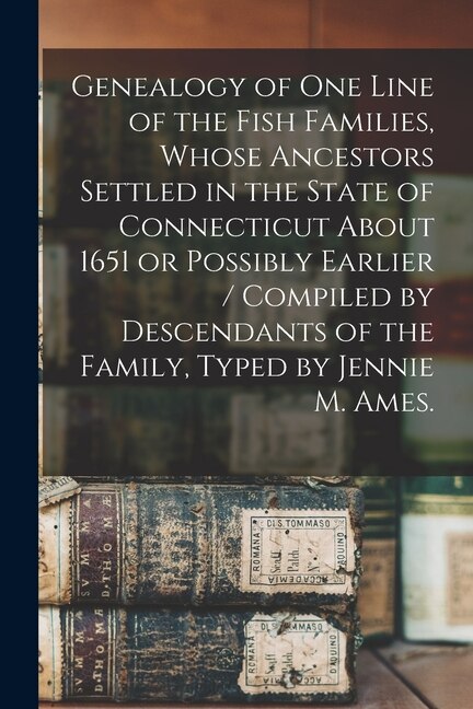 Front cover_Genealogy of One Line of the Fish Families, Whose Ancestors Settled in the State of Connecticut About 1651 or Possibly Earlier / Compiled by Descendants of the Family, Typed by Jennie M. Ames.