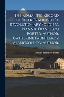 Front cover_The Romantic Record of Peter Francisco a Revolutionary Soldier, Nannie Francisco Porter, Author, Catherine Fauntleroy Albertson, Co-author.
