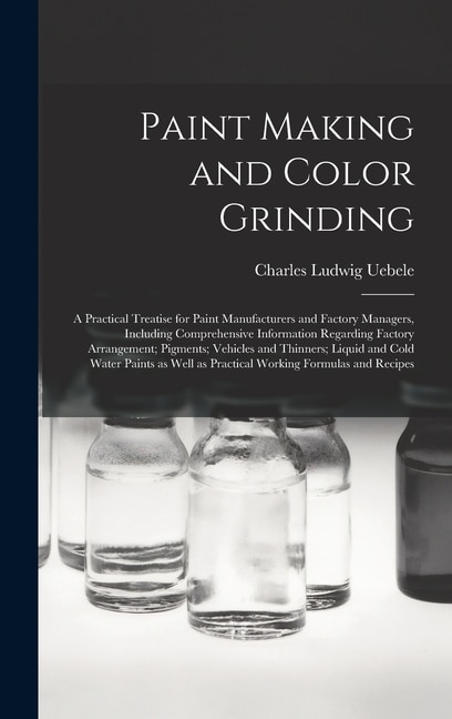 Couverture_Paint Making and Color Grinding; a Practical Treatise for Paint Manufacturers and Factory Managers, Including Comprehensive Information Regarding Factory Arrangement; Pigments; Vehicles and Thinners; Liquid and Cold Water Paints as Well as Practical...