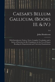 Caesar's Bellum Gallicum, (Books III. & IV.): With Introductory Notices, Notes, Complete Vocabulary and a Series of Exercises for Re-Translation, for the Use of Classes Reading for Departmental and University Examinations; 3-4