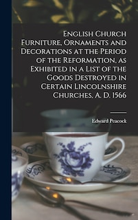 Front cover_English Church Furniture, Ornaments and Decorations at the Period of the Reformation [microform], as Exhibited in a List of the Goods Destroyed in Certain Lincolnshire Churches, A. D. 1566