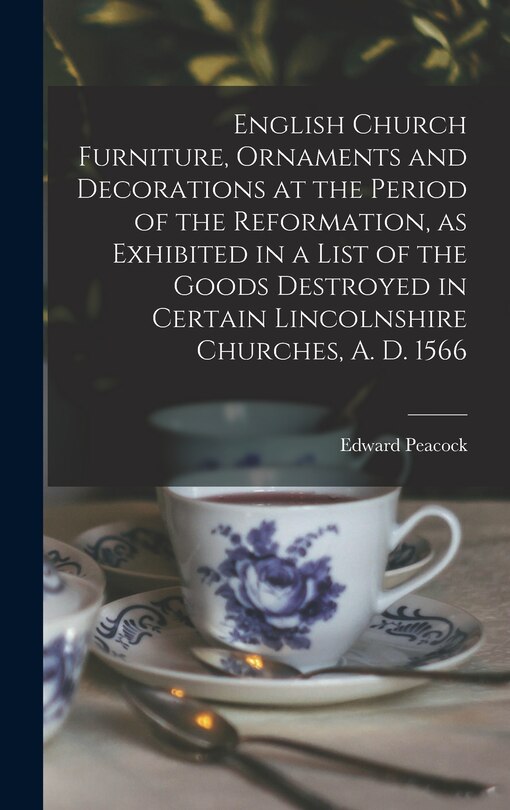 Front cover_English Church Furniture, Ornaments and Decorations at the Period of the Reformation [microform], as Exhibited in a List of the Goods Destroyed in Certain Lincolnshire Churches, A. D. 1566