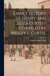 Couverture_Family History of Henry and Eliza Curtis / Compiled by Wesley L. Curtis.