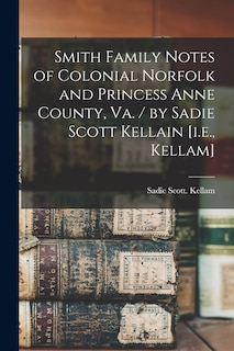 Front cover_Smith Family Notes of Colonial Norfolk and Princess Anne County, Va. / by Sadie Scott Kellain [i.e., Kellam]