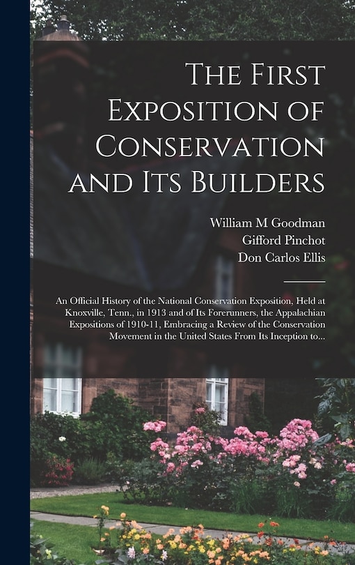 Front cover_The First Exposition of Conservation and Its Builders; an Official History of the National Conservation Exposition, Held at Knoxville, Tenn., in 1913 and of Its Forerunners, the Appalachian Expositions of 1910-11, Embracing a Review of the Conservation...