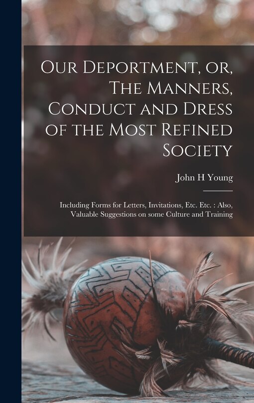 Our Deportment, or, The Manners, Conduct and Dress of the Most Refined Society [microform]: Including Forms for Letters, Invitations, Etc. Etc.: Also, Valuable Suggestions on Some Culture and Training