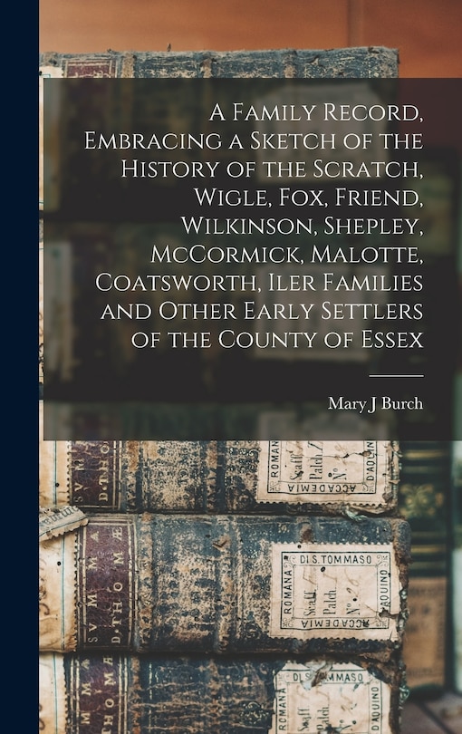 Front cover_A Family Record, Embracing a Sketch of the History of the Scratch, Wigle, Fox, Friend, Wilkinson, Shepley, McCormick, Malotte, Coatsworth, Iler Families and Other Early Settlers of the County of Essex [microform]