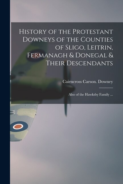 Front cover_History of the Protestant Downeys of the Counties of Sligo, Leitrin, Fermanagh & Donegal & Their Descendants; Also of the Hawksby Family ...