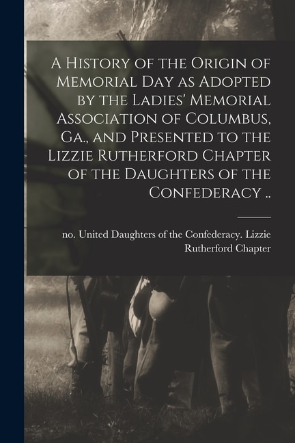 Couverture_A History of the Origin of Memorial Day as Adopted by the Ladies' Memorial Association of Columbus, Ga., and Presented to the Lizzie Rutherford Chapter of the Daughters of the Confederacy ..