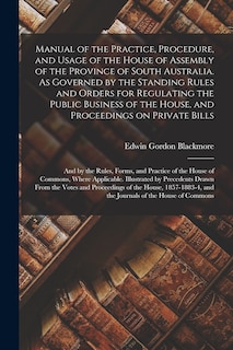 Front cover_Manual of the Practice, Procedure, and Usage of the House of Assembly of the Province of South Australia. As Governed by the Standing Rules and Orders for Regulating the Public Business of the House, and Proceedings on Private Bills; and by the Rules, ...