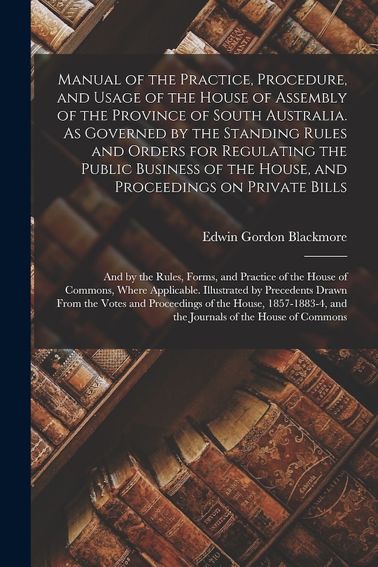 Front cover_Manual of the Practice, Procedure, and Usage of the House of Assembly of the Province of South Australia. As Governed by the Standing Rules and Orders for Regulating the Public Business of the House, and Proceedings on Private Bills; and by the Rules, ...