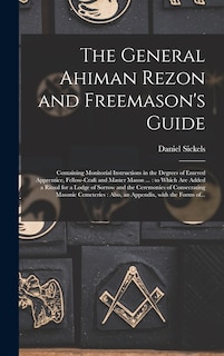 The General Ahiman Rezon and Freemason's Guide: Containing Monitorial Instructions in the Degrees of Entered Apprentice, Fellow-craft and Master Mason ...: to Which Are Added a Ritual for a Lodge of Sorrow and the Ceremonies of Consecrating Masonic...