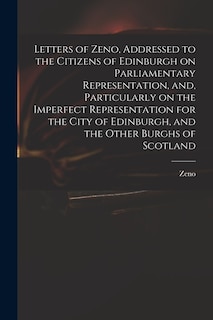 Couverture_Letters of Zeno, Addressed to the Citizens of Edinburgh on Parliamentary Representation, and, Particularly on the Imperfect Representation for the City of Edinburgh, and the Other Burghs of Scotland