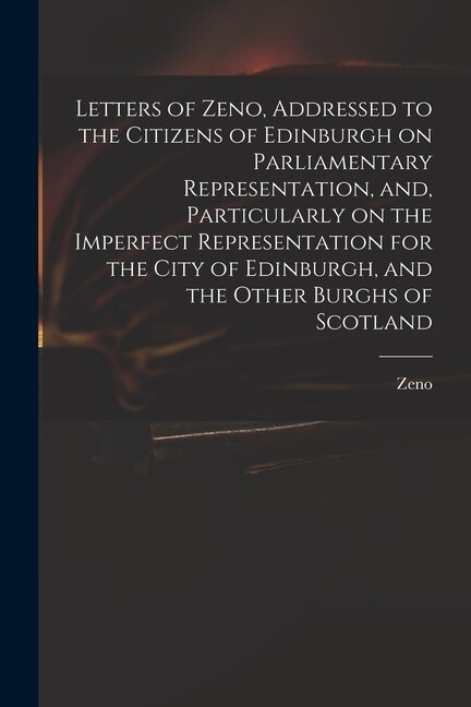 Couverture_Letters of Zeno, Addressed to the Citizens of Edinburgh on Parliamentary Representation, and, Particularly on the Imperfect Representation for the City of Edinburgh, and the Other Burghs of Scotland