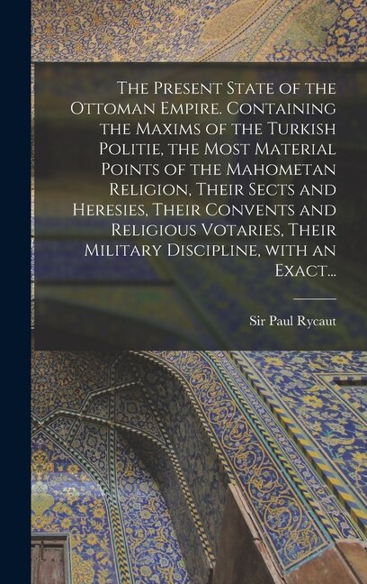 Couverture_The Present State of the Ottoman Empire. Containing the Maxims of the Turkish Politie, the Most Material Points of the Mahometan Religion, Their Sects and Heresies, Their Convents and Religious Votaries, Their Military Discipline, With an Exact...