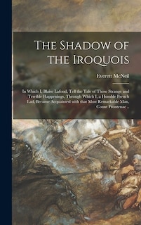 Front cover_The Shadow of the Iroquois; in Which I, Blaise Lafond, Tell the Tale of Those Strange and Terrible Happenings, Through Which I, a Humble French Lad, Became Acquainted With That Most Remarkable Man, Count Frontenac ..