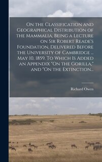 Couverture_On the Classification and Geographical Distribution of the Mammalia, Being a Lecture on Sir Robert Reade's Foundation, Delivered Before the University of Cambridge ... May 10, 1859. To Which is Added an Appendix On the Gorilla, and On the Extinction...