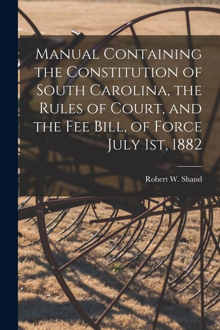 Front cover_Manual Containing the Constitution of South Carolina, the Rules of Court, and the Fee Bill, of Force July 1st, 1882