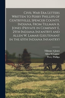 Front cover_Civil War Era Letters Written to Perry Phillips of Gentryville, Spencer County, Indiana, From Tillman A. Jones (private in Company E, 25th Indiana Infantry) and Allen W. Lamar (lieutenant in the 65th Indiana Infantry)