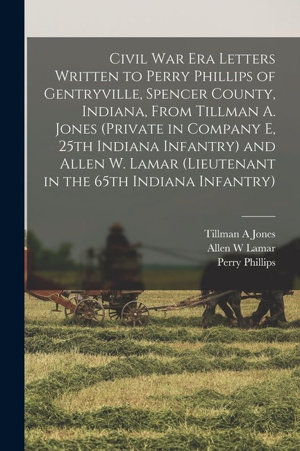 Front cover_Civil War Era Letters Written to Perry Phillips of Gentryville, Spencer County, Indiana, From Tillman A. Jones (private in Company E, 25th Indiana Infantry) and Allen W. Lamar (lieutenant in the 65th Indiana Infantry)