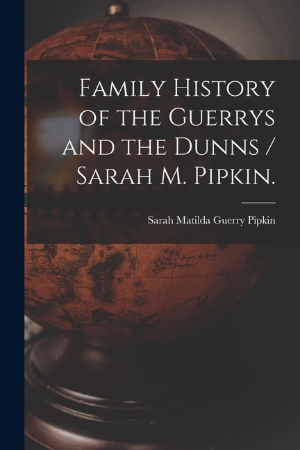 Front cover_Family History of the Guerrys and the Dunns / Sarah M. Pipkin.