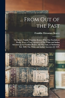 Front cover_... From out of the Past; the Bearce Family, Franklyn Bearce; Who Our Forefathers Really Were, a True Narrative of Our White and Indian Ancesters [!] by Franklyn Bearce. Ele-wa-Tum, or Swimming Eel, 1620. Our White and Indian Ancesters [!] 1639.