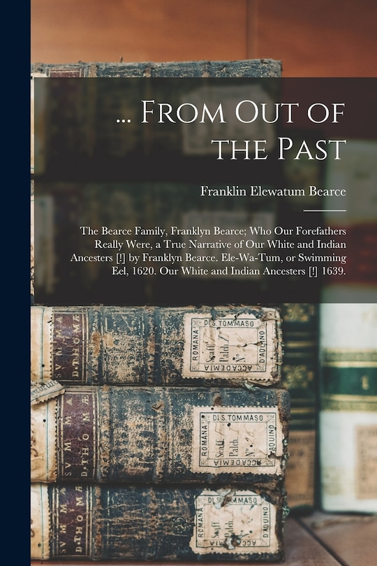 Front cover_... From out of the Past; the Bearce Family, Franklyn Bearce; Who Our Forefathers Really Were, a True Narrative of Our White and Indian Ancesters [!] by Franklyn Bearce. Ele-wa-Tum, or Swimming Eel, 1620. Our White and Indian Ancesters [!] 1639.
