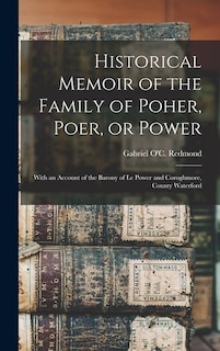 Historical Memoir of the Family of Poher, Poer, or Power; With an Account of the Barony of Le Power and Coroghmore, County Waterford