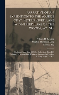 Narrative of an Expedition to the Source of St. Peter's River, Lake Winnepeek, Lake of the Woods, &c., &c. [microform]: Performed in the Year 1823, by Order of the Hon. J.C. Calhoun, Secretary of War, Under the Command of Stephan H. Long, Major U.S.T.E.