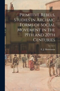 Front cover_Primitive Rebels, Studies in Archaic Forms of Social Movement in the 19th and 20th Centuries