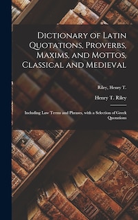 Dictionary of Latin Quotations, Proverbs, Maxims, and Mottos, Classical and Medieval [microform]: Including Law Terms and Phrases, With a Selection of Greek Quotations; Riley, Henry T.