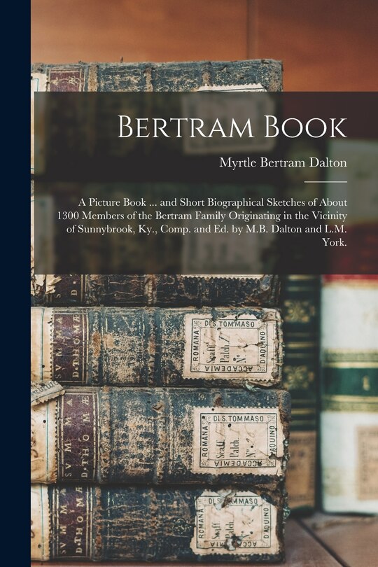 Front cover_Bertram Book; a Picture Book ... and Short Biographical Sketches of About 1300 Members of the Bertram Family Originating in the Vicinity of Sunnybrook, Ky., Comp. and Ed. by M.B. Dalton and L.M. York.