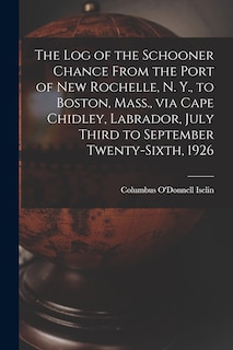 Front cover_The Log of the Schooner Chance From the Port of New Rochelle, N. Y., to Boston, Mass., via Cape Chidley, Labrador, July Third to September Twenty-sixth, 1926