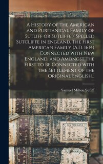 Couverture_A History of the American and Puritanical Family of Sutliff or Sutliffe / Spelled Sutcliffe in England. The First American Family (A.D. 1614) Connected With New England, and Amongst the First to Be Connected With the Settlement of the Original English...