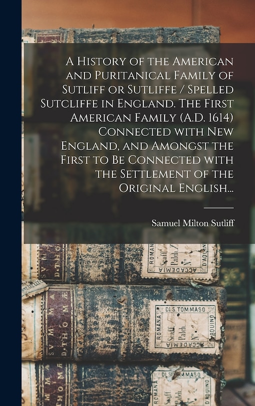 Couverture_A History of the American and Puritanical Family of Sutliff or Sutliffe / Spelled Sutcliffe in England. The First American Family (A.D. 1614) Connected With New England, and Amongst the First to Be Connected With the Settlement of the Original English...