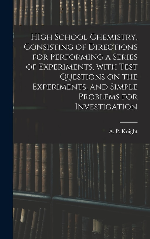 Front cover_HIgh School Chemistry, Consisting of Directions for Performing a Series of Experiments, With Test Questions on the Experiments, and Simple Problems for Investigation