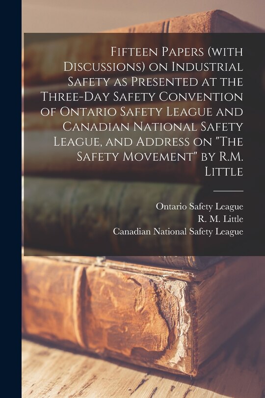 Front cover_Fifteen Papers (with Discussions) on Industrial Safety as Presented at the Three-day Safety Convention of Ontario Safety League and Canadian National Safety League, and Address on The Safety Movement by R.M. Little [microform]