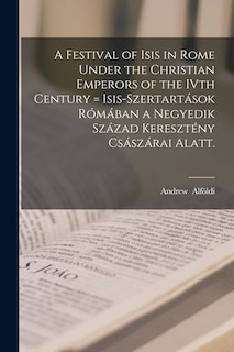 Front cover_A Festival of Isis in Rome Under the Christian Emperors of the IVth Century = Isis-szertartások Rómában a Negyedik Század Keresztény Császárai Alatt.