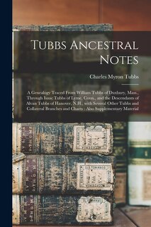 Tubbs Ancestral Notes: a Genealogy Traced From William Tubbs of Duxbury, Mass., Through Isaac Tubbs of Lyme, Conn., and the Descendants of Alvan Tubbs of Hanover, N.H., With Several Other Tubbs and Collateral Branches and Charts: Also Supplementary...