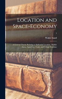 Front cover_Location and Space-economy; a General Theory Relating to Industrial Location, Market Areas, Land Use, Trade, and Urban Structure; 1