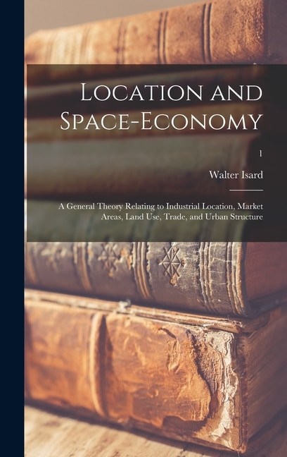 Front cover_Location and Space-economy; a General Theory Relating to Industrial Location, Market Areas, Land Use, Trade, and Urban Structure; 1