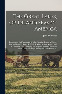 The Great Lakes, or Inland Seas of America; Embracing a Full Description of Lakes Superior, Huron, Michigan, Erie, and Ontario; Rivers St. Mary, St. Clair, Detroit, Niagara, and St. Lawrence: Lake Winnipeg, Etc; Together With the Commerce of the Lakes, ...