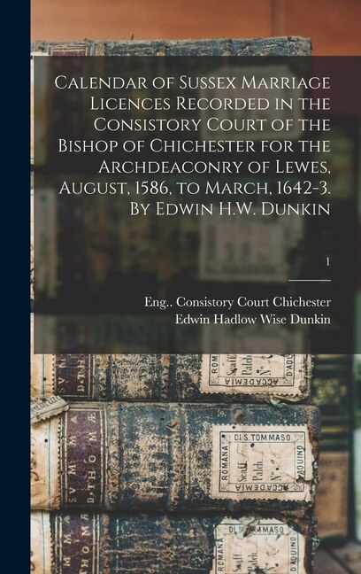 Front cover_Calendar of Sussex Marriage Licences Recorded in the Consistory Court of the Bishop of Chichester for the Archdeaconry of Lewes, August, 1586, to March, 1642-3. By Edwin H.W. Dunkin; 1