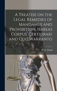 Front cover_A Treatise on the Legal Remedies of Mandamus and Prohibition, Habeas Corpus, Certiorari and Quo Warranto
