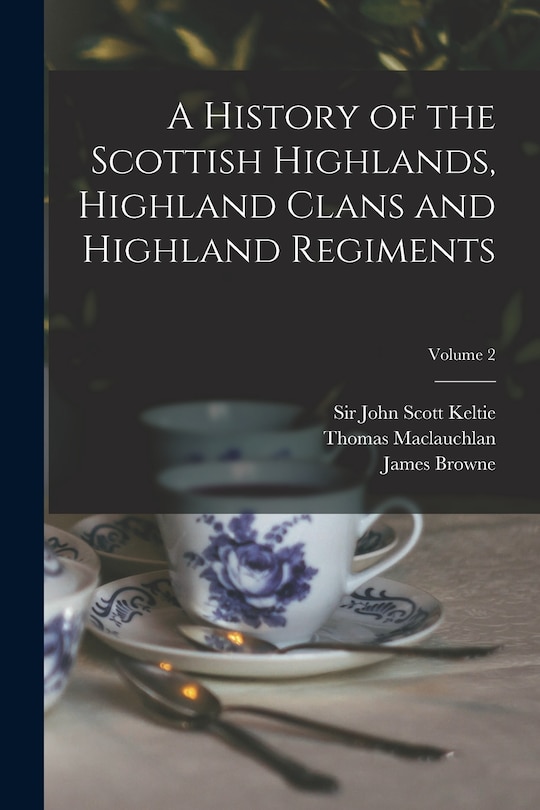 Front cover_A History of the Scottish Highlands, Highland Clans and Highland Regiments; Volume 2