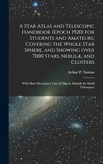 A Star Atlas and Telescopic Handbook (epoch 1920) for Students and Amateurs, Covering the Whole Star Sphere, and Showing Over 7000 Stars, Nebulæ, and Clusters; With Short Descriptive Lists of Objects Suitable for Small Telescopes;